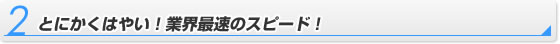 とにかくはやい！業界最速のスピード！